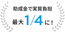 助成金で実質負担 最大1/4に！
